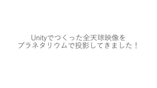 Unityでつくった全天球映像を
プラネタリウムで投影してきました！
 