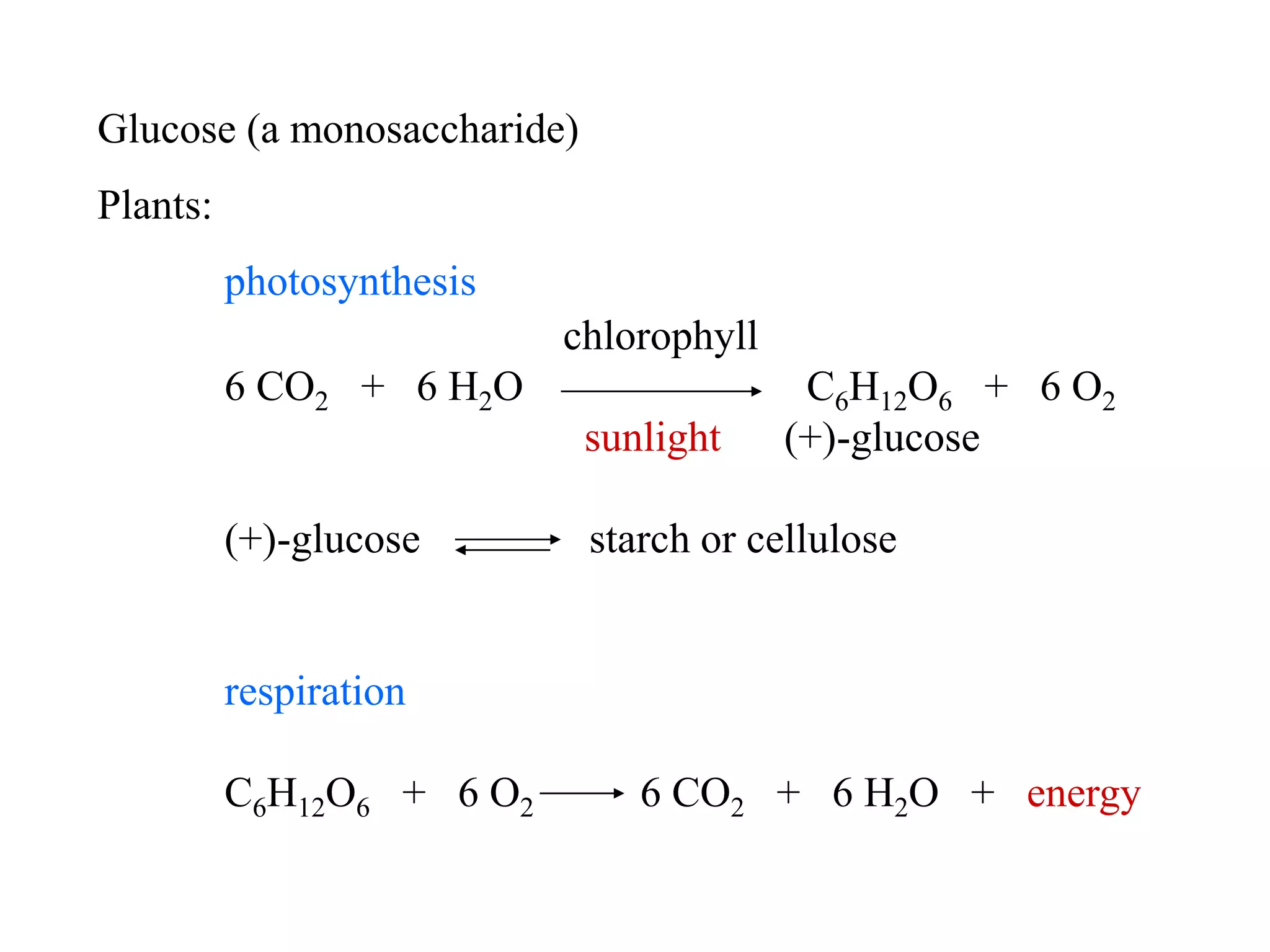 Glucose (a monosaccharide)
Plants:
photosynthesis
chlorophyll
6 CO2 + 6 H2O C6H12O6 + 6 O2
sunlight (+)-glucose
(+)-glucose starch or cellulose
respiration
C6H12O6 + 6 O2 6 CO2 + 6 H2O + energy
 