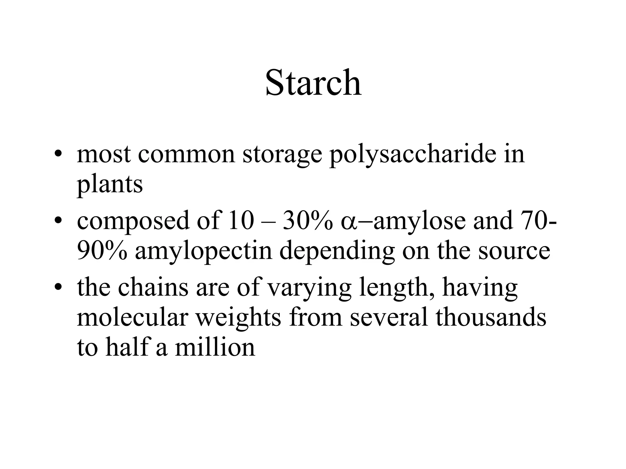 Starch
• most common storage polysaccharide in
plants
• composed of 10 – 30% -amylose and 70-
90% amylopectin depending on the source
• the chains are of varying length, having
molecular weights from several thousands
to half a million
 