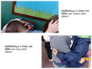 Χαϊδεύουμε ο ένας τον
άλλο (we caress each
other)
Χαϊδεύουμε ο ένας τον
άλλο (we hug each
other)
 
