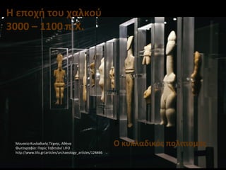 Η εποχή του χαλκού
3000 – 1100 π.Χ.
Ο κυκλαδικός πολιτισμόςΜουσείο Κυκλαδικής Τέχνης, Αθήνα
Φωτογραφία: Παρίς Ταβιτιάν/ LIFO
http://www.lifo.gr/articles/archaeology_articles/124466
 