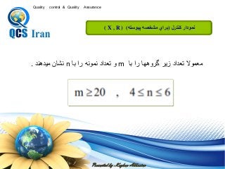 Presented by : Keyhan Abbasian
Quality control & Quality Assurance
‫كنترل‬ ‫نمودار‬)‫پیوسته‬ ‫مشخصه‬ ‫براي‬( X , R ) (
‫با‬ ‫را‬ ‫گروهها‬ ‫زير‬ ‫تعداد‬ ‫معموال‬m‫با‬ ‫را‬ ‫نمونه‬ ‫تعداد‬ ‫و‬n‫ميدهند‬ ‫نشان‬.
 