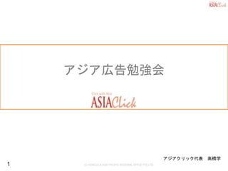 (C) ASIACLICK ASIA PACIFIC REGIONAL OFFCE PTE.LTD.
アジア広告勉強会
アジアクリック代表 高橋学
1
 