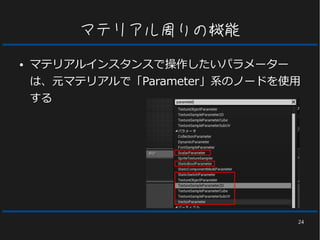 24
マテリアル周りの機能
● マテリアルインスタンスで操作したいパラメーター
は、元マテリアルで「Parameter」系のノードを使用
する
 