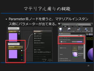 25
マテリアル周りの機能
● Parameter系ノードを使うと、マテリアルインスタン
ス側にパラメーターが出て来る。
 