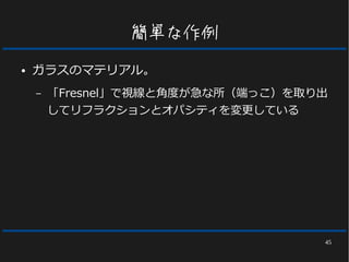 45
簡単な作例
● ガラスのマテリアル。
– 「Fresnel」で視線と角度が急な所（端っこ）を取り出
してリフラクションとオパシティを変更している
 