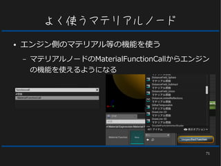 71
よく使うマテリアルノード
● エンジン側のマテリアル等の機能を使う
– マテリアルノードのMaterialFunctionCallからエンジン
の機能を使えるようになる
 