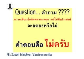 Question… คําถาม ????
ความเสียง,ข้อผิดพลาด,เหตุการณ์ไม่พึงประสงค์
จะลดลงหรือไม่จะลดลงหรือไม่
คําตอบคือคําตอบคือ ไม่ครับไม่ครับ
FB : Suradet Sriangkoon / ห้องเรียนความเสียง
 