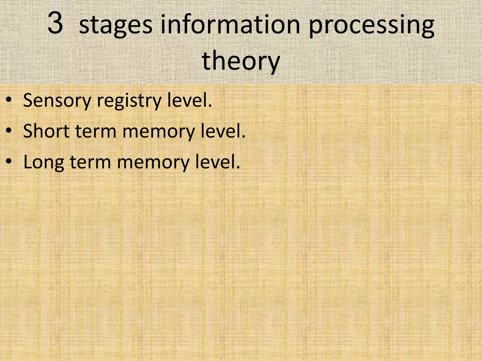 3 stages information processing
theory
• Sensory registry level.
• Short term memory level.
• Long term memory level.
 