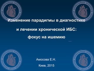Изменение парадигмы в диагностике
и лечении хронической ИБС:
фокус на ишемию
Амосова Е.Н.
Киев, 2015
 