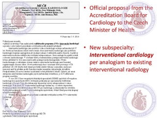 • Official proposal from the
Accreditation Board for
Cardiology to the Czech
Minister of Health
• New subspecialty:
Interventional cardiology
per analogiam to existing
interventional radiology
 