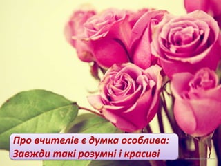 Про вчителів є думка особлива:
Завжди такі розумні і красиві
 