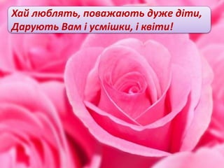 Хай люблять, поважають дуже діти,
Дарують Вам і усмішки, і квіти!
 