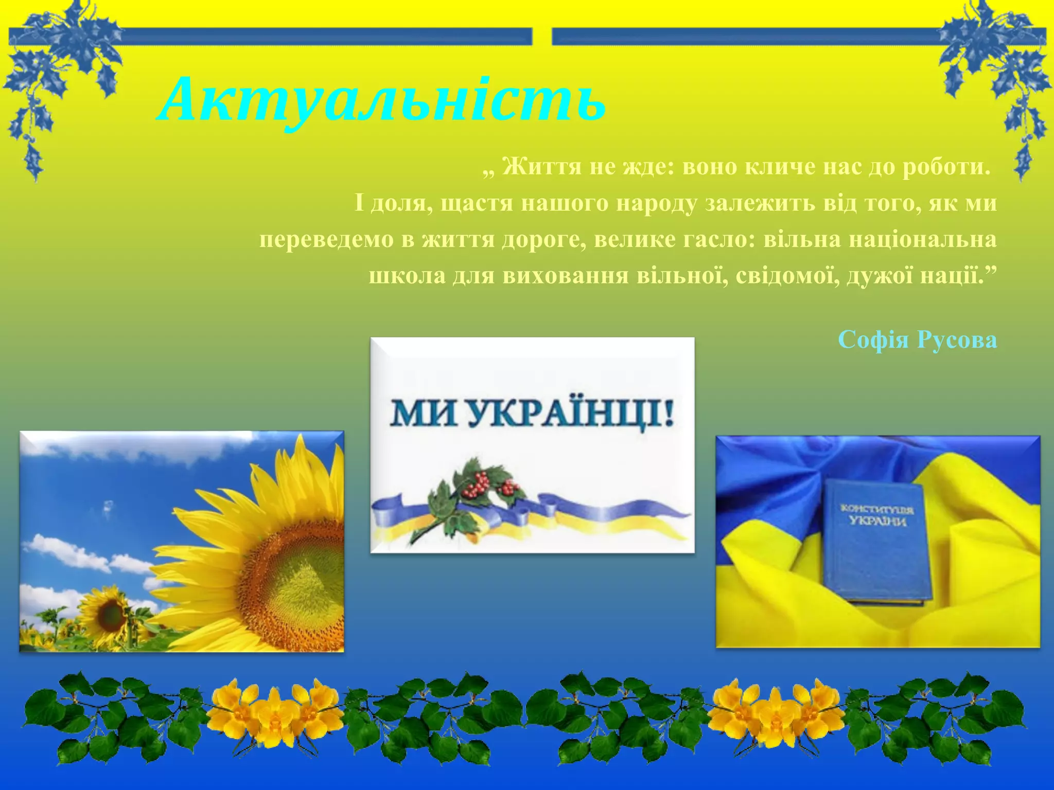 Актуальність
„ Життя не жде: воно кличе нас до роботи.
І доля, щастя нашого народу залежить від того, як ми
переведемо в життя дороге, велике гасло: вільна національна
школа для виховання вільної, свідомої, дужої нації.”
Софія Русова
 