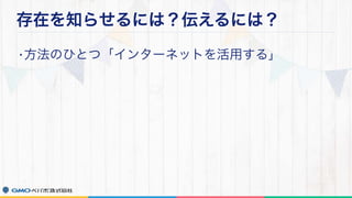 存在を知らせるには？伝えるには？
•方法のひとつ「インターネットを活用する」
 