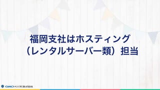 福岡支社はホスティング 
（レンタルサーバー類）担当
 