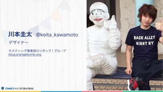 デザイナー
川本圭太 @keita_kawamoto
ホスティング事業部ロリポップ！グループ
blog.orangebomb.org
 