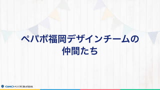 ペパボ福岡デザインチームの 
仲間たち
 