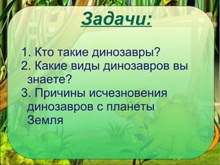 Задачи:;
1. Кто такие динозавры?
2. Какие виды динозавров вы
знаете?
3. Причины исчезновения
динозавров с планеты
Земля
 