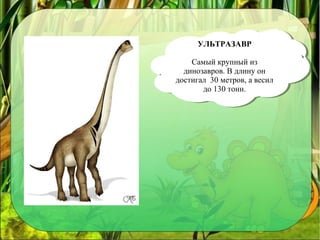 УЛЬТРАЗАВР
Самый крупный из 
динозавров. В длину он 
достигал  30 метров, а весил 
до 130 тонн.
УЛЬТРАЗАВР
Самый крупный из 
динозавров. В длину он 
достигал  30 метров, а весил 
до 130 тонн.
 