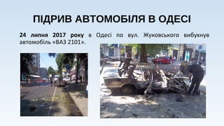 ПІДРИВ АВТОМОБІЛЯ В ОДЕСІ
24 липня 2017 року в Одесі по вул. Жуковського вибухнув
автомобіль «ВАЗ 2101».
 