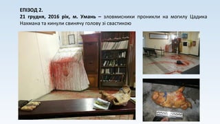 ЕПІЗОД 2.
21 грудня, 2016 рік, м. Умань – зловмисники проникли на могилу Цадика
Нахмана та кинули свинячу голову зі свастикою
 