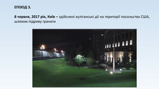 ЕПІЗОД 3.
8 червня, 2017 рік, Київ – здійснені хуліганські дії на території посольства США,
шляхом підриву гранати
 
