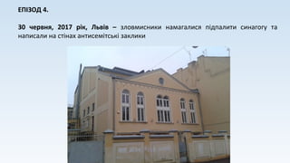 ЕПІЗОД 4.
30 червня, 2017 рік, Львів – зловмисники намагалися підпалити синагогу та
написали на стінах антисемітські заклики
 