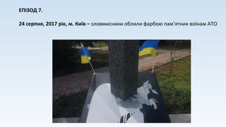 ЕПІЗОД 7.
24 серпня, 2017 рік, м. Київ – зловмисники облили фарбою пам’ятник воїнам АТО
 