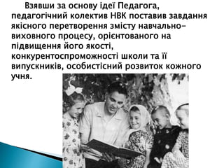 Взявши за основу ідеї Педагога,
педагогічний колектив НВК поставив завдання
якісного перетворення змісту навчально-
виховного процесу, орієнтованого на
підвищення його якості,
конкурентоспроможності школи та її
випускників, особистісний розвиток кожного
учня.
 