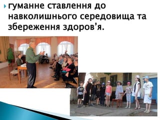  гуманне ставлення до
навколишнього середовища та
збереження здоров’я.
 