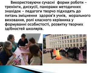 Використовуючи сучасні форми роботи -
тренінги, дискусії, панорами методичних
знахідок - педагоги творчо підходять до
питань зміцнення здоров’я учнів, морального
виховання, ролі класного керівника у
формуванні особистості, розвитку творчих
здібностей школярів.
 