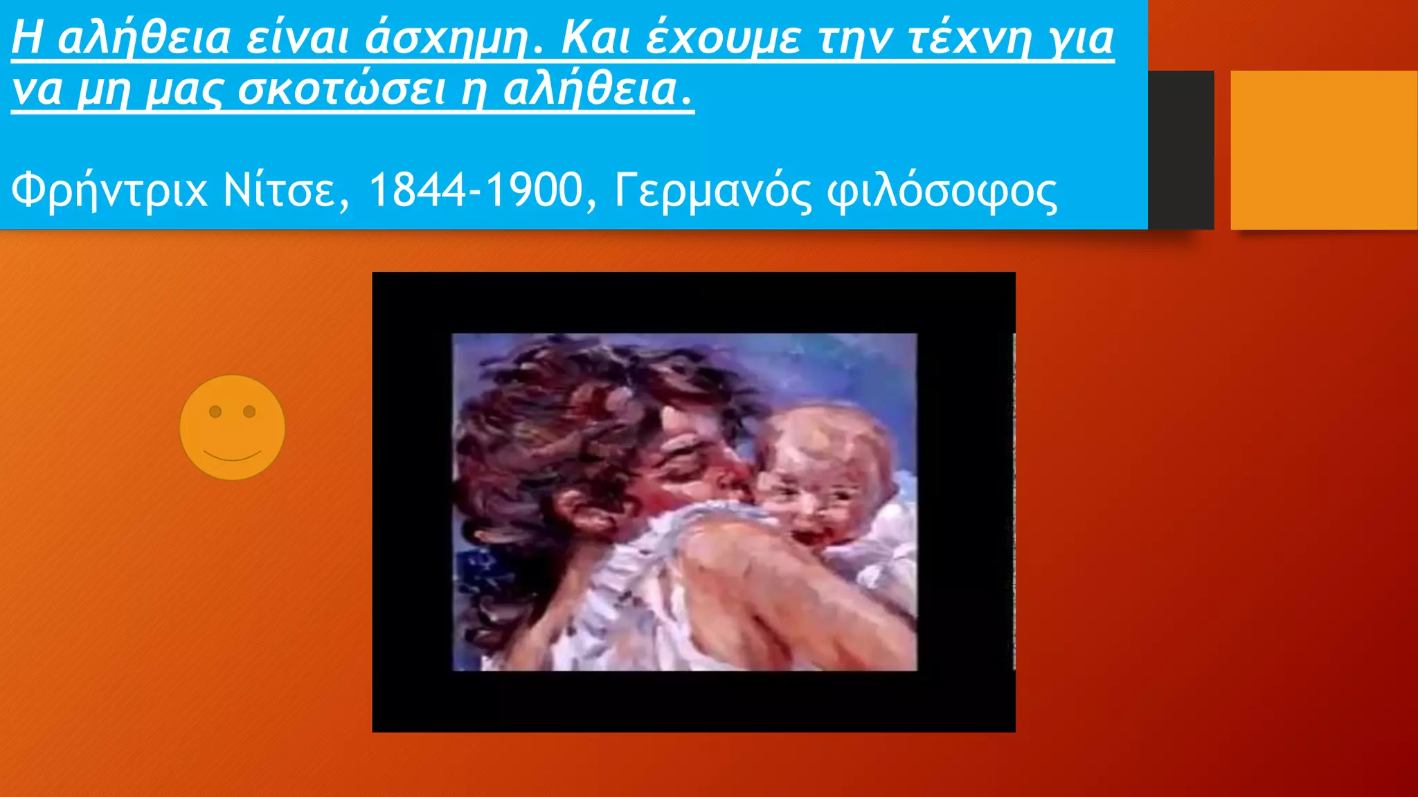 Η αλήθεια είναι άσχημη. Και έχουμε την τέχνη για
να μη μας σκοτώσει η αλήθεια.
Φρήντριχ Νίτσε, 1844-1900, Γερμανός φιλόσοφος
 