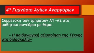 4Ο Γυμνάσιο Αγίων Αναργύρων
Συμμετοχή των τμημάτων Α1 –Α2 στο
μαθητικό συνέδριο με θέμα:
« Η παιδαγωγική αξιοποίηση της Τέχνης
στη διδασκαλία»
 