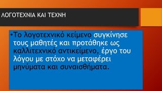 ΛΟΓΟΤΕΧΝΙΑ ΚΑΙ ΤΕΧΝΗ
•Το λογοτεχνικό κείμενο συγκίνησε
τους μαθητές και προτάθηκε ως
καλλιτεχνικό αντικείμενο, έργο του
λόγου με στόχο να μεταφέρει
μηνύματα και συναισθήματα.
 