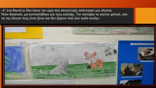 «Σ’ ένα βουνό οι δύο λύκοι την ώρα που σκοτείνιαζε απάντησαν μια αλεπού.
Ήταν βιαστική, μα κοντοστάθηκε και τους κοίταξε. Την κοίταξαν κι εκείνοι φιλικά, σαν
να της έλεγαν πως είναι ξένοι και δεν ξέρουν πού έχει καλό κυνήγι»
 