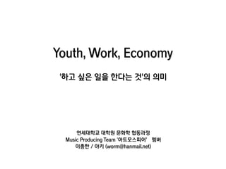 Youth, Work, Economy
'하고 싶은 일을 한다는 것'의 의미
연세대학교 대학원 문화학 협동과정
Music Producing Team ‘아트모스피어’ 멤버
이충한 / 아키 (worm@hanmail.net)
 