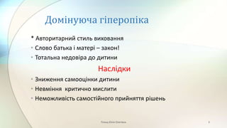 Домінуюча гіперопіка
* Авторитарний стиль виховання
• Слово батька і матері – закон!
• Тотальна недовіра до дитини
Наслідки
• Зниження самооцінки дитини
• Невміння критично мислити
• Неможливість самостійного прийняття рішень
Плющ Юлія Олегівна 3
 