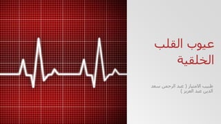 ‫القلب‬ ‫عيوب‬
‫الخلقية‬
‫االمتياز‬ ‫طبيب‬(‫سعد‬ ‫الرحمن‬ ‫عبد‬
‫العزيز‬ ‫عبد‬ ‫الدين‬)
 