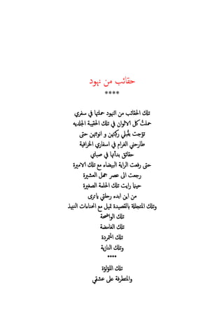 ‫هن‬ ‫م‬ ‫ئب‬ ‫ح‬
****
‫تكل‬‫س‬ ‫يف‬ ‫محلهت‬ ‫الهن‬ ‫م‬ ‫ئب‬ ‫ا‬
ُ ‫محل‬‫يه‬ ‫ا‬ ‫يب‬ ‫ا‬ ‫تكل‬ ‫يف‬ ‫ا‬ ‫الال‬ ‫لك‬
ُ ‫ب‬ ‫ج‬ ‫ت‬‫كبهت‬ ‫بيل‬‫ثهت‬ ‫ن‬‫ا‬‫حىت‬
‫ا‬ ‫الغ‬ ‫حين‬ ‫ط‬‫افي‬ ‫ا‬ ‫اس‬ ‫يف‬
‫صب‬ ‫يف‬ ‫هت‬‫أ‬ ‫ب‬ ‫ئ‬ ‫ح‬
‫اي‬ ‫ال‬ ‫فع‬ ‫حىت‬‫الامري‬ ‫تكل‬ ‫م‬ ‫ء‬ ‫بي‬‫ل‬‫ا‬
‫اىل‬ ‫جع‬‫عرص‬‫ري‬ ‫الع‬ ‫هج‬
‫ل‬ ‫ا‬ ‫تكل‬ ‫اي‬ ‫حيامن‬‫غري‬ ‫ال‬
‫حليت‬ ‫ء‬ ‫اب‬ ‫اي‬ ‫م‬‫ايت‬
‫املتجلةل‬ ‫تكل‬‫ي‬ ‫ابل‬‫نبي‬‫ل‬‫ا‬ ‫ءا‬ ‫احنن‬ ‫م‬ ‫متي‬
‫احض‬ ‫ال‬ ‫تكل‬
‫م‬ ‫الغ‬ ‫تكل‬
‫مت‬‫مل‬‫ا‬ ‫تكل‬
‫ي‬ ‫الن‬ ‫تكل‬
****
‫لؤ‬‫ؤ‬‫لل‬‫ا‬ ‫تكل‬
‫ف‬ ‫املت‬‫ع‬ ‫ع‬
 