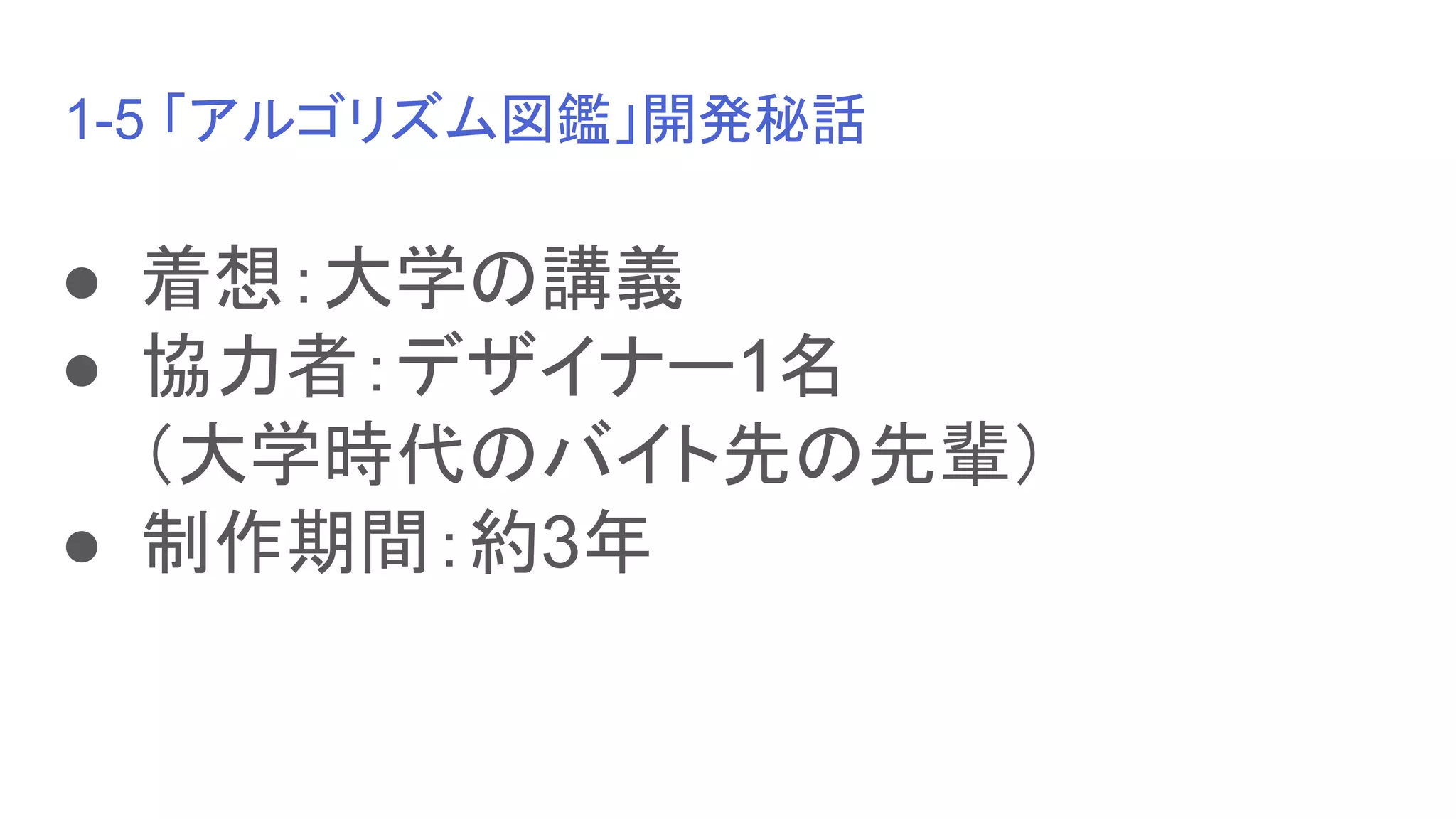 1-5 「アルゴリズム図鑑」開発秘話
● 着想：大学の講義
● 協力者：デザイナー1名
（大学時代のバイト先の先輩）
● 制作期間：約3年
 