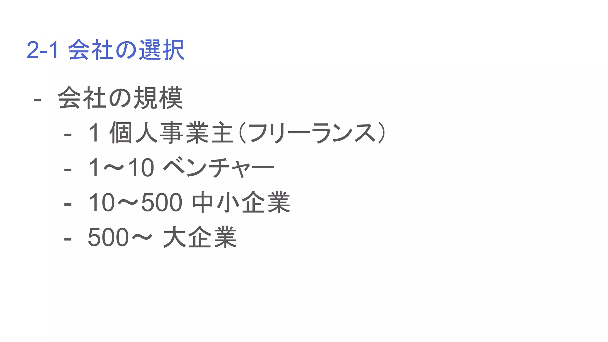 2-1 会社の選択
- 会社の規模
- 1 個人事業主（フリーランス）
- 1〜10 ベンチャー
- 10〜500 中小企業
- 500〜 大企業
 