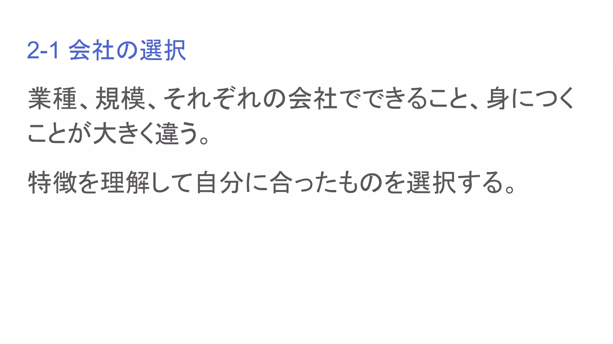 2-1 会社の選択
業種、規模、それぞれの会社でできること、身につく
ことが大きく違う。
特徴を理解して自分に合ったものを選択する。
 