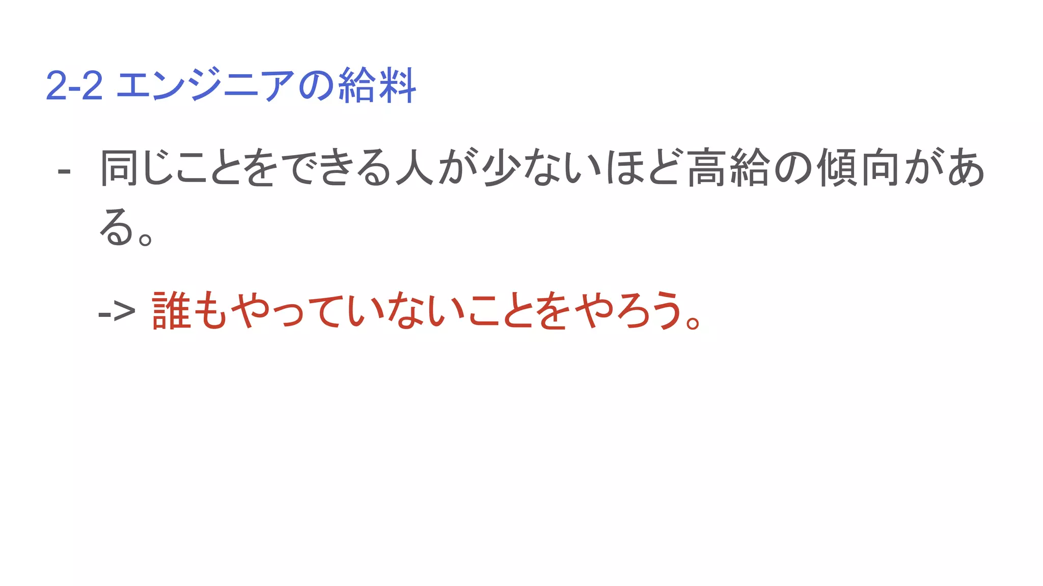 2-2 エンジニアの給料
- 同じことをできる人が少ないほど高給の傾向があ
る。
-> 誰もやっていないことをやろう。
　
 