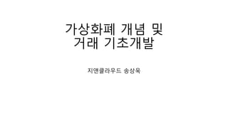 가상화폐 개념 및
거래 기초개발
지앤클라우드 송상욱
 