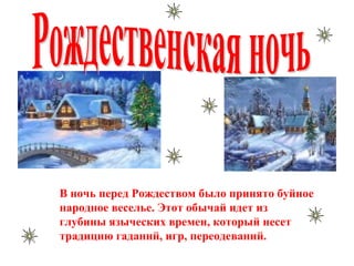 В ночь перед Рождеством было принято буйное
народное веселье. Этот обычай идет из
глубины языческих времен, который несет
традицию гаданий, игр, переодеваний.
 