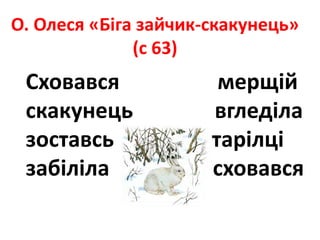 О. Олеся «Біга зайчик-скакунець»
(с 63)
Сховався мерщій
скакунець вгледіла
зоставсь тарілці
забіліла сховався
 