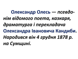 Олександр Олесь — псевдо-
нім відомого поета, казкаря,
драматурга і перекладача
Олександра Івановича Кандиби.
Народився він 4 грудня 1878 р.
на Сумщині.
 