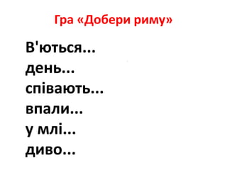 Гра «Добери риму»
В'ються... сміються
день... пісень
співають... вітають
впали... сказали
у млі... з землі
диво... полохливо
 