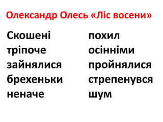 Олександр Олесь «Ліс восени»
Скошені похил
тріпоче осінніми
зайнялися пройнялися
брехеньки стрепенувся
неначе шум
 